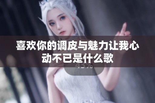 喜欢你的调皮与魅力让我心动不已是什么歌