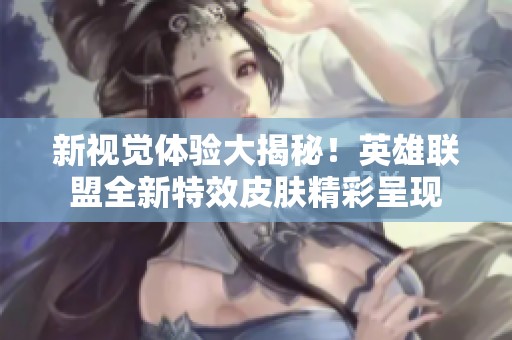 新视觉体验大揭秘！英雄联盟全新特效皮肤精彩呈现