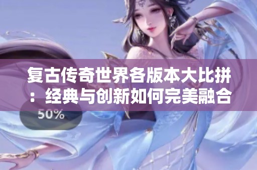 复古传奇世界各版本大比拼：经典与创新如何完美融合