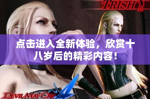 点击进入全新体验，欣赏十八岁后的精彩内容！