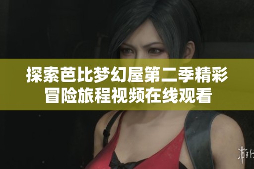 探索芭比梦幻屋第二季精彩冒险旅程视频在线观看