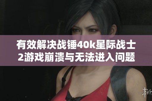 有效解决战锤40k星际战士2游戏崩溃与无法进入问题的方法
