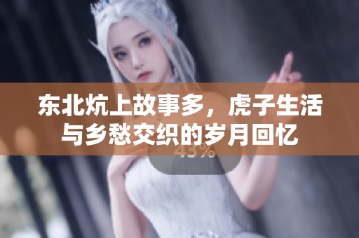 东北炕上故事多，虎子生活与乡愁交织的岁月回忆
