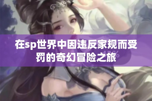 在sp世界中因违反家规而受罚的奇幻冒险之旅
