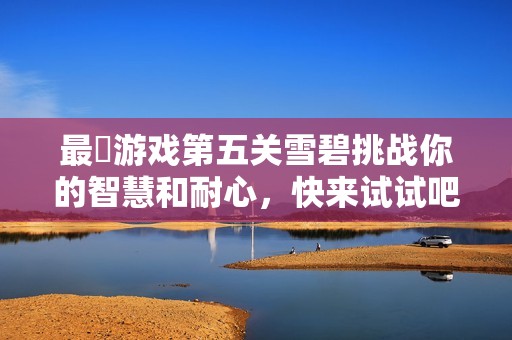 最囧游戏第五关雪碧挑战你的智慧和耐心，快来试试吧！