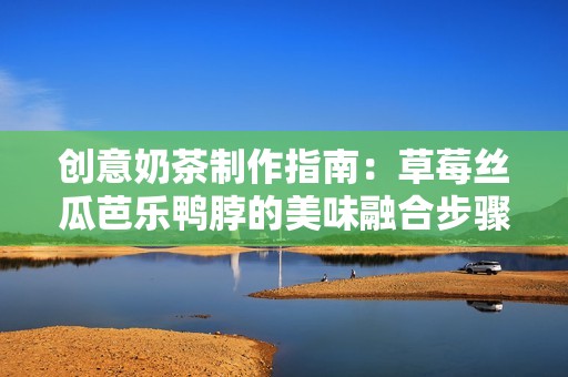 创意奶茶制作指南：草莓丝瓜芭乐鸭脖的美味融合步骤