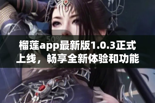 榴莲app最新版1.0.3正式上线，畅享全新体验和功能
