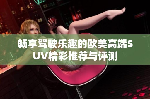 畅享驾驶乐趣的欧美高端SUV精彩推荐与评测