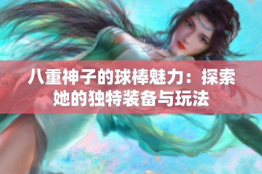 八重神子的球棒魅力：探索她的独特装备与玩法