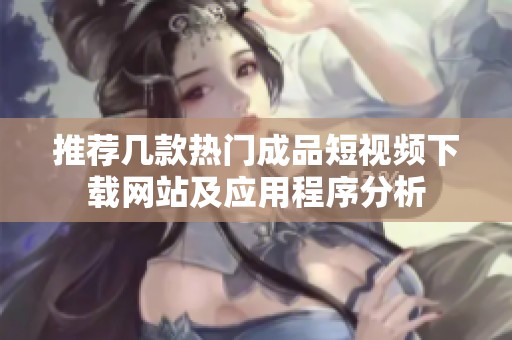 推荐几款热门成品短视频下载网站及应用程序分析