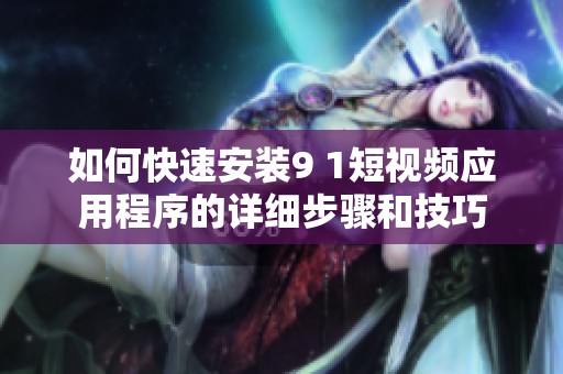 如何快速安装9 1短视频应用程序的详细步骤和技巧