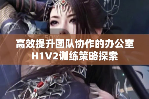 高效提升团队协作的办公室H1V2训练策略探索