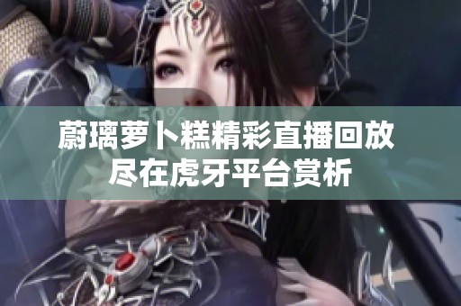 蔚璃萝卜糕精彩直播回放 尽在虎牙平台赏析
