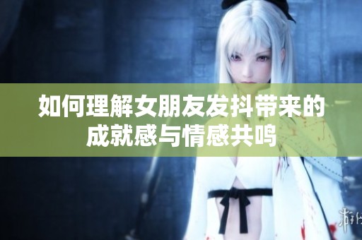 如何理解女朋友发抖带来的成就感与情感共鸣