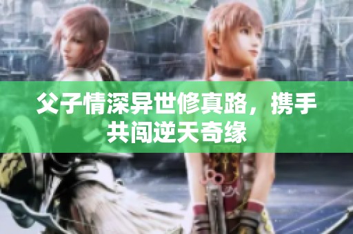 父子情深异世修真路，携手共闯逆天奇缘
