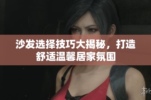 沙发选择技巧大揭秘，打造舒适温馨居家氛围
