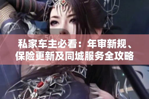 私家车主必看：年审新规、保险更新及同城服务全攻略