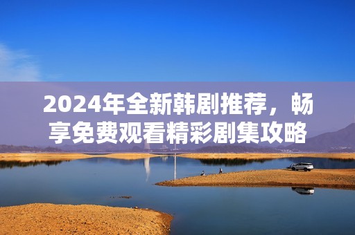 2024年全新韩剧推荐，畅享免费观看精彩剧集攻略