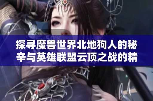 探寻魔兽世界北地狗人的秘辛与英雄联盟云顶之战的精彩对决