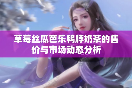 草莓丝瓜芭乐鸭脖奶茶的售价与市场动态分析