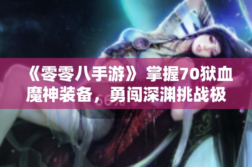 《零零八手游》 掌握70狱血魔神装备，勇闯深渊挑战极限