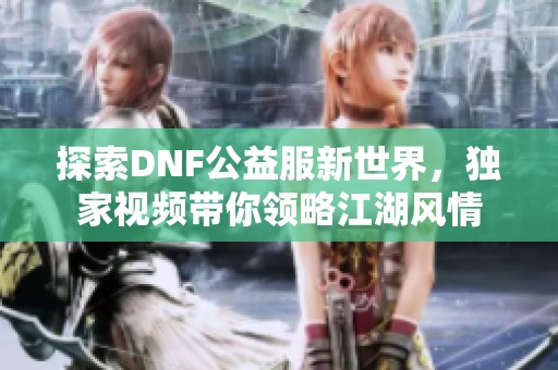 探索DNF公益服新世界，独家视频带你领略江湖风情