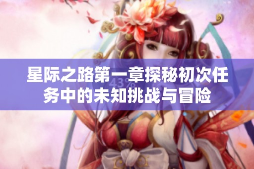星际之路第一章探秘初次任务中的未知挑战与冒险