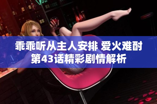 乖乖听从主人安排 爱火难酎第43话精彩剧情解析