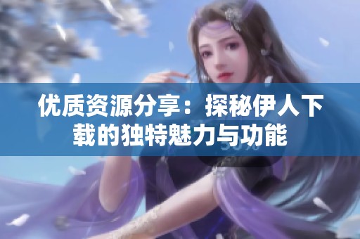 优质资源分享：探秘伊人下载的独特魅力与功能