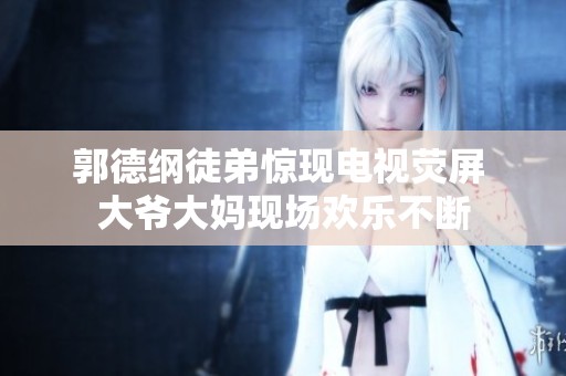 郭德纲徒弟惊现电视荧屏 大爷大妈现场欢乐不断