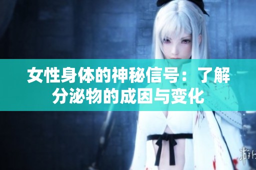 女性身体的神秘信号：了解分泌物的成因与变化