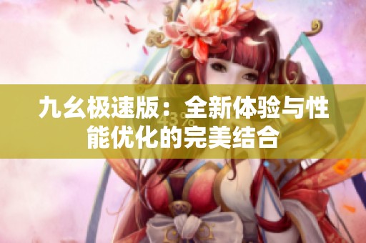 九幺极速版：全新体验与性能优化的完美结合