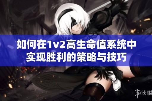 如何在1v2高生命值系统中实现胜利的策略与技巧