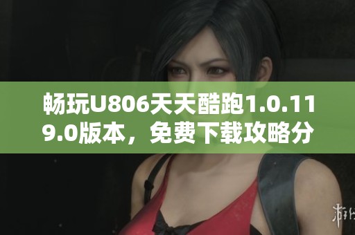畅玩U806天天酷跑1.0.119.0版本，免费下载攻略分享