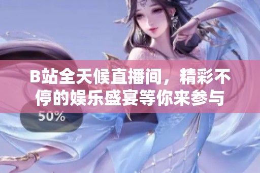 B站全天候直播间，精彩不停的娱乐盛宴等你来参与
