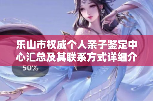 乐山市权威个人亲子鉴定中心汇总及其联系方式详细介绍