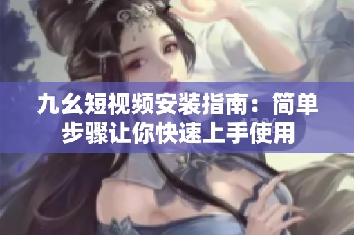 九幺短视频安装指南：简单步骤让你快速上手使用