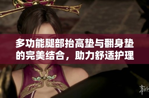 多功能腿部抬高垫与翻身垫的完美结合，助力舒适护理体验