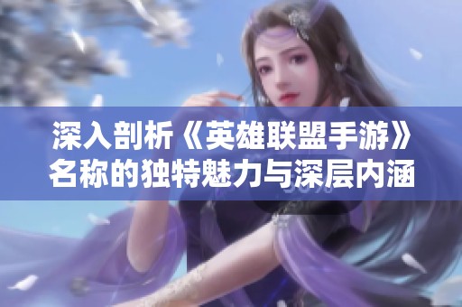 深入剖析《英雄联盟手游》名称的独特魅力与深层内涵