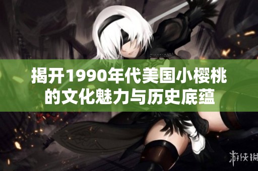 揭开1990年代美国小樱桃的文化魅力与历史底蕴