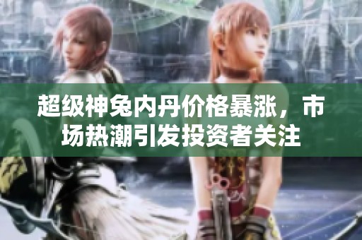 超级神兔内丹价格暴涨，市场热潮引发投资者关注