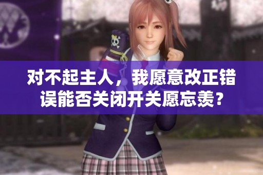 对不起主人，我愿意改正错误能否关闭开关愿忘羡？
