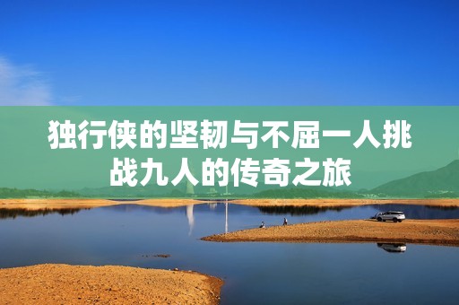 独行侠的坚韧与不屈一人挑战九人的传奇之旅