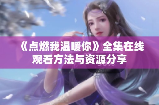 《点燃我温暖你》全集在线观看方法与资源分享