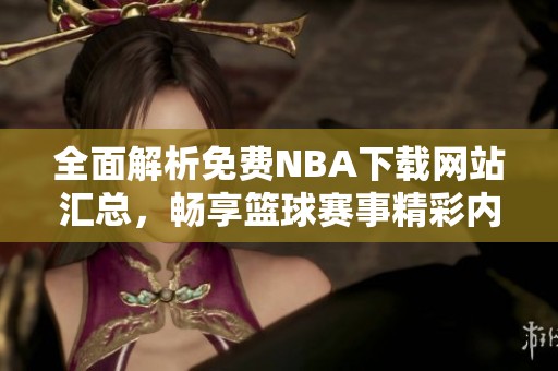 全面解析免费NBA下载网站汇总，畅享篮球赛事精彩内容