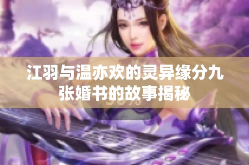 江羽与温亦欢的灵异缘分九张婚书的故事揭秘