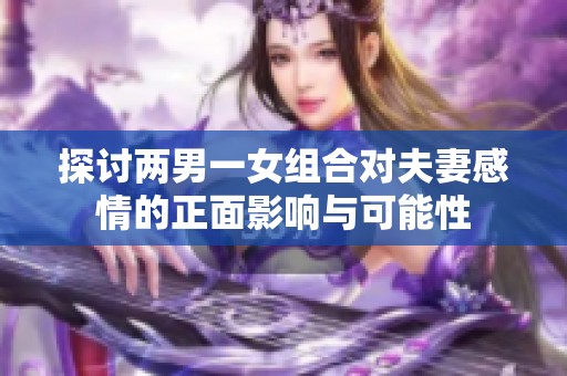 探讨两男一女组合对夫妻感情的正面影响与可能性