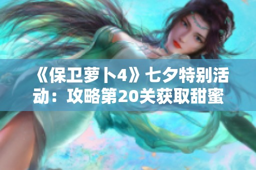 《保卫萝卜4》七夕特别活动：攻略第20关获取甜蜜胜利秘诀