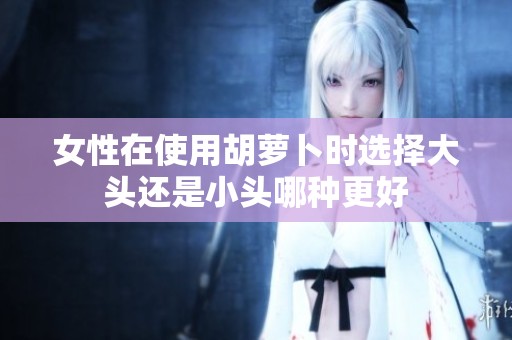女性在使用胡萝卜时选择大头还是小头哪种更好