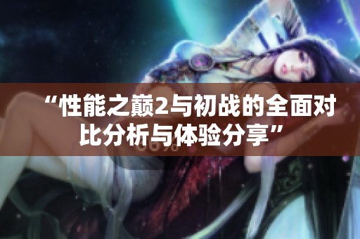 “性能之巅2与初战的全面对比分析与体验分享”